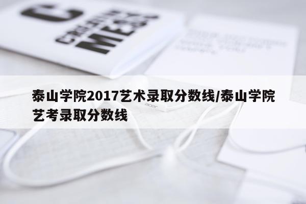 泰山学院2017艺术录取分数线/泰山学院艺考录取分数线