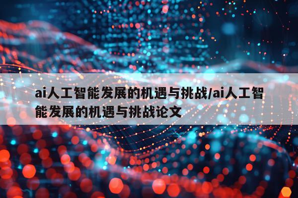 ai人工智能发展的机遇与挑战/ai人工智能发展的机遇与挑战论文
