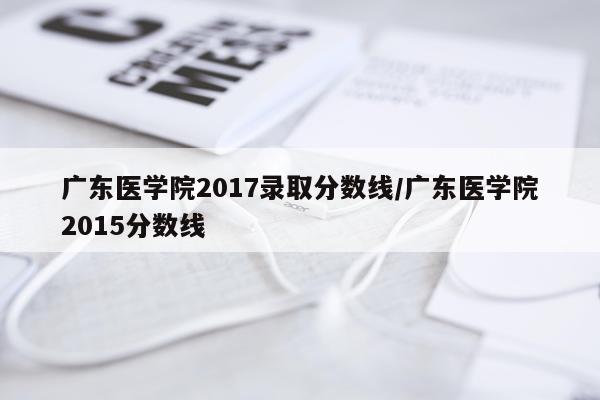 广东医学院2017录取分数线/广东医学院2015分数线