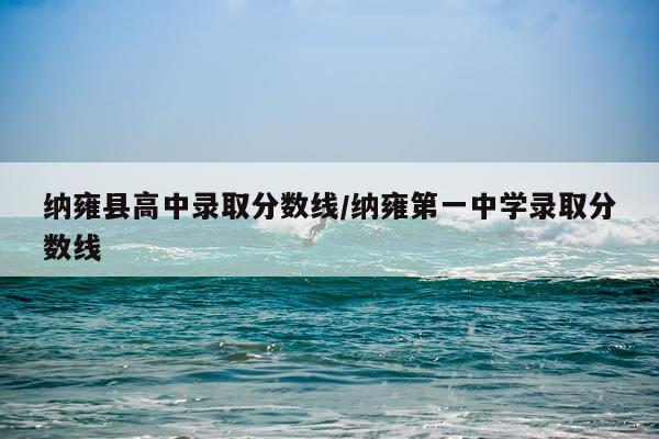 纳雍县高中录取分数线/纳雍第一中学录取分数线