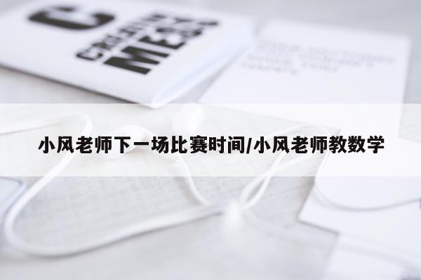 小风老师下一场比赛时间/小风老师教数学