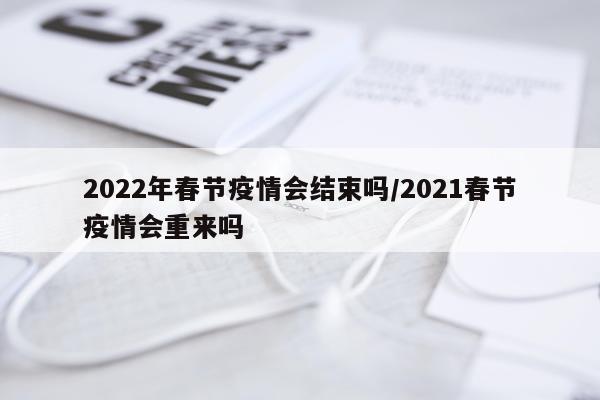 2022年春节疫情会结束吗/2021春节疫情会重来吗