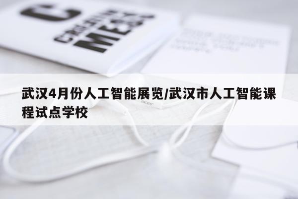 武汉4月份人工智能展览/武汉市人工智能课程试点学校