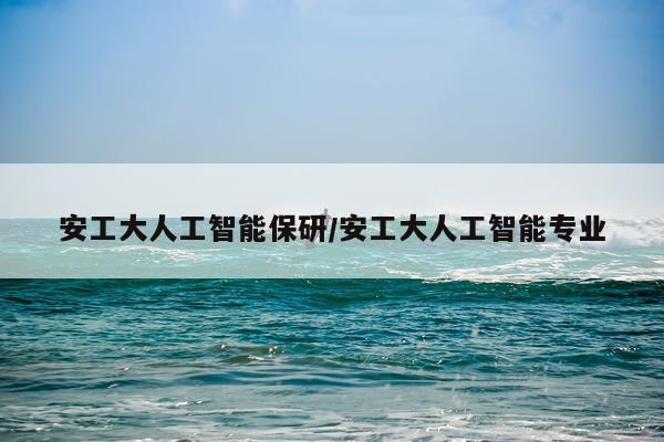 安工大人工智能保研/安工大人工智能专业