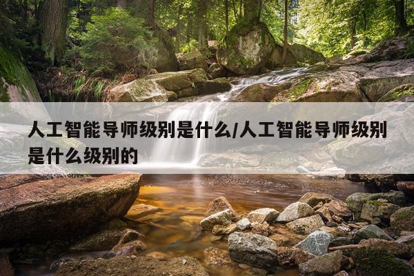 人工智能导师级别是什么/人工智能导师级别是什么级别的