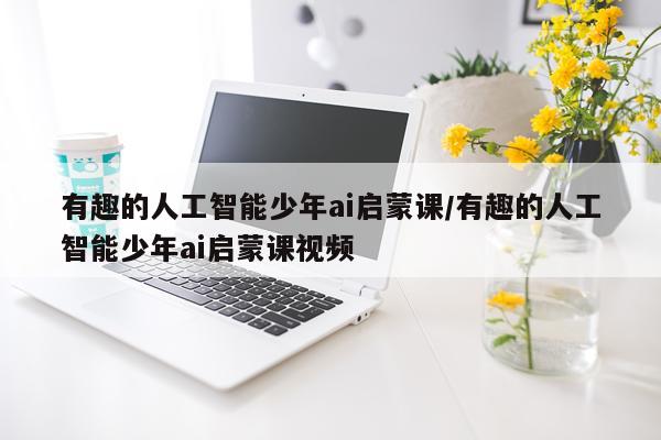 有趣的人工智能少年ai启蒙课/有趣的人工智能少年ai启蒙课视频