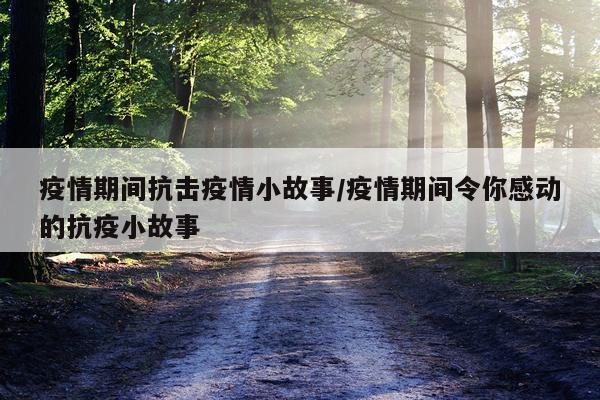 疫情期间抗击疫情小故事/疫情期间令你感动的抗疫小故事