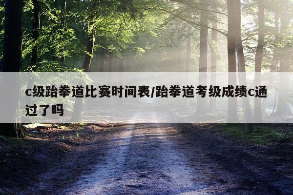 c级跆拳道比赛时间表/跆拳道考级成绩c通过了吗