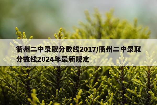 衢州二中录取分数线2017/衢州二中录取分数线2024年最新规定