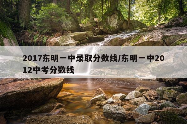 2017东明一中录取分数线/东明一中2012中考分数线