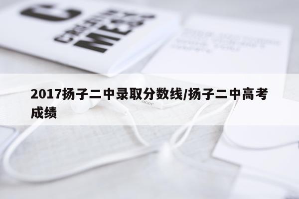 2017扬子二中录取分数线/扬子二中高考成绩