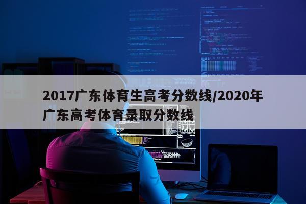 2017广东体育生高考分数线/2020年广东高考体育录取分数线