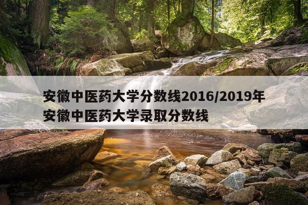 安徽中医药大学分数线2016/2019年安徽中医药大学录取分数线