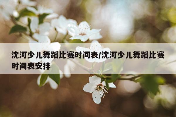 沈河少儿舞蹈比赛时间表/沈河少儿舞蹈比赛时间表安排