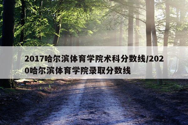 2017哈尔滨体育学院术科分数线/2020哈尔滨体育学院录取分数线