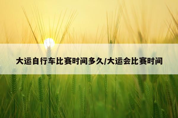 大运自行车比赛时间多久/大运会比赛时间