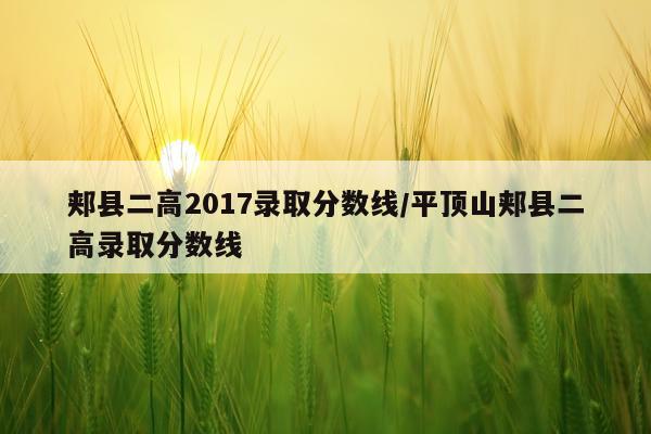 郏县二高2017录取分数线/平顶山郏县二高录取分数线