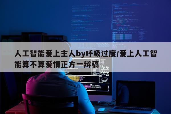人工智能爱上主人by呼吸过度/爱上人工智能算不算爱情正方一辩稿