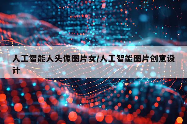 人工智能人头像图片女/人工智能图片创意设计