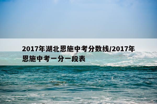 2017年湖北恩施中考分数线/2017年恩施中考一分一段表