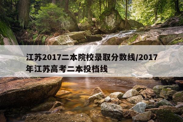 江苏2017二本院校录取分数线/2017年江苏高考二本投档线