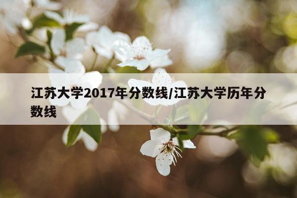 江苏大学2017年分数线/江苏大学历年分数线