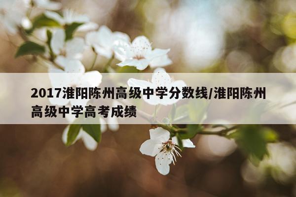 2017淮阳陈州高级中学分数线/淮阳陈州高级中学高考成绩