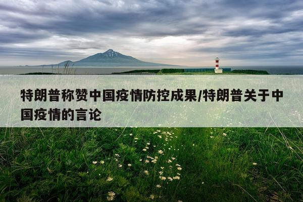 特朗普称赞中国疫情防控成果/特朗普关于中国疫情的言论