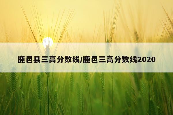 鹿邑县三高分数线/鹿邑三高分数线2020