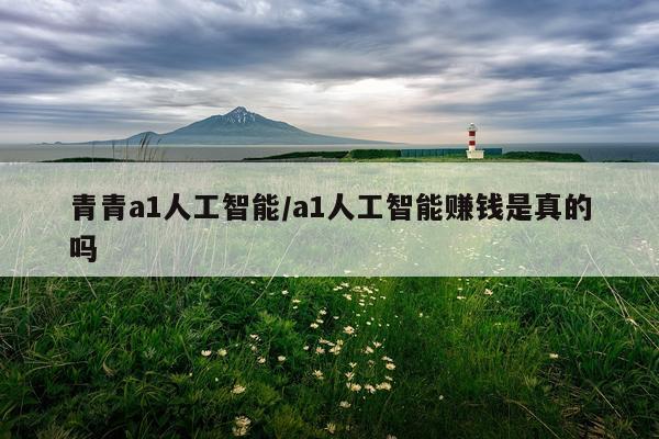 青青a1人工智能/a1人工智能赚钱是真的吗