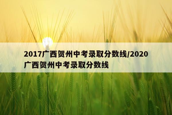 2017广西贺州中考录取分数线/2020广西贺州中考录取分数线