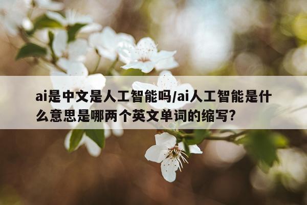 ai是中文是人工智能吗/ai人工智能是什么意思是哪两个英文单词的缩写?