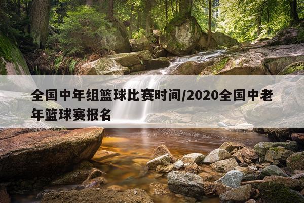 全国中年组篮球比赛时间/2020全国中老年篮球赛报名