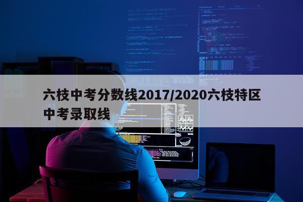 六枝中考分数线2017/2020六枝特区中考录取线