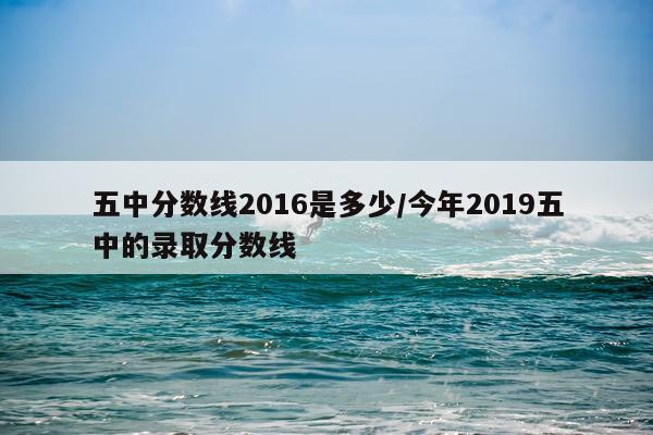 五中分数线2016是多少/今年2019五中的录取分数线