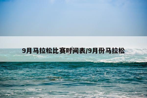 9月马拉松比赛时间表/9月份马拉松