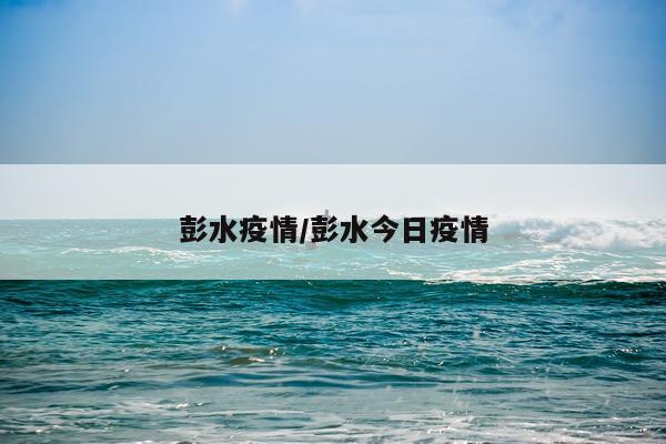 彭水疫情/彭水今日疫情