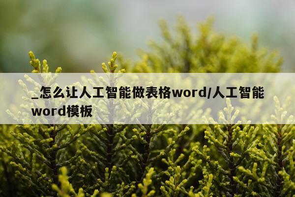 _怎么让人工智能做表格word/人工智能word模板