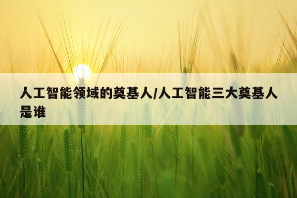 人工智能领域的奠基人/人工智能三大奠基人是谁
