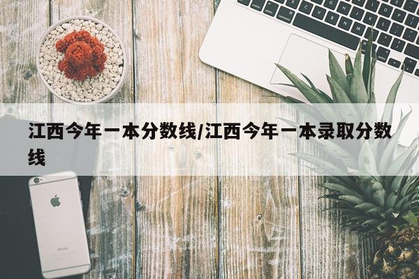 江西今年一本分数线/江西今年一本录取分数线