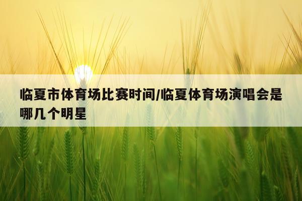 临夏市体育场比赛时间/临夏体育场演唱会是哪几个明星
