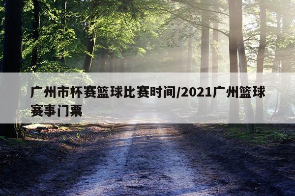 广州市杯赛篮球比赛时间/2021广州篮球赛事门票