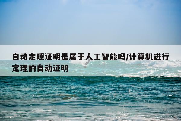 自动定理证明是属于人工智能吗/计算机进行定理的自动证明