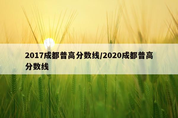 2017成都普高分数线/2020成都普高分数线