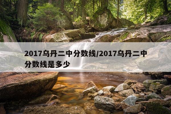 2017乌丹二中分数线/2017乌丹二中分数线是多少