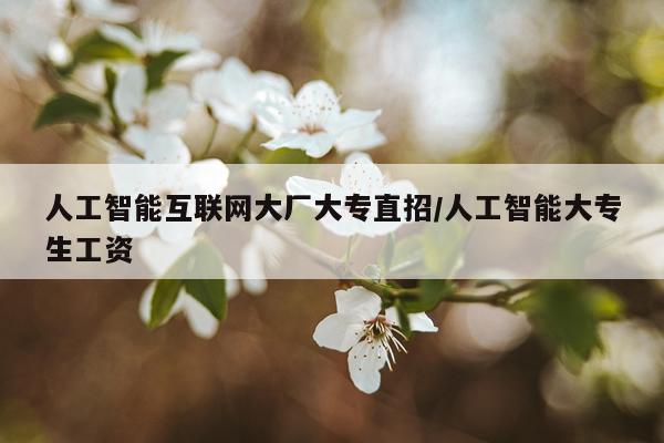 人工智能互联网大厂大专直招/人工智能大专生工资