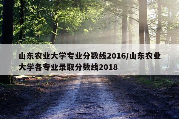 山东农业大学专业分数线2016/山东农业大学各专业录取分数线2018