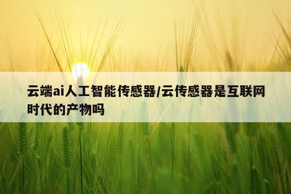 云端ai人工智能传感器/云传感器是互联网时代的产物吗