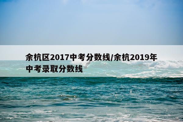 余杭区2017中考分数线/余杭2019年中考录取分数线