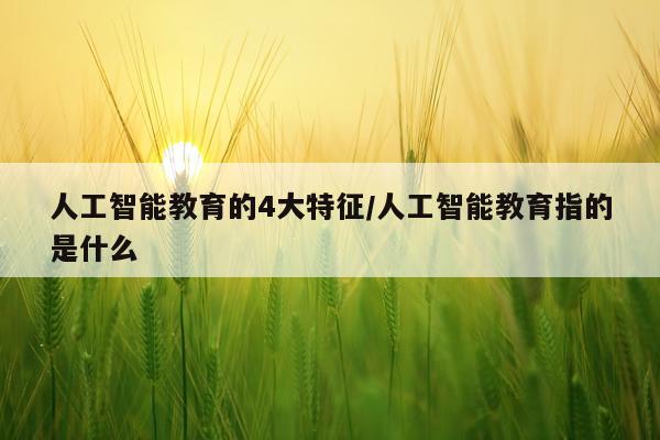 人工智能教育的4大特征/人工智能教育指的是什么